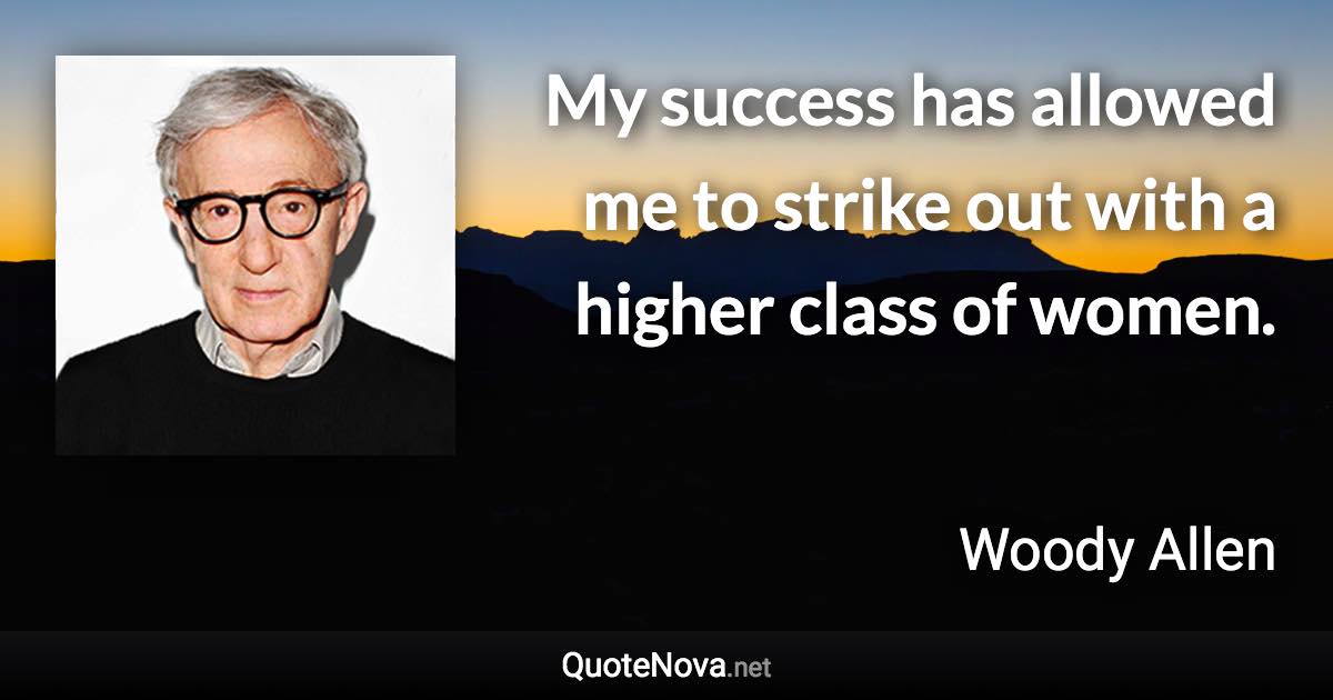 My success has allowed me to strike out with a higher class of women. - Woody Allen quote