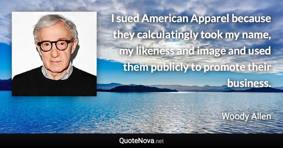 I sued American Apparel because they calculatingly took my name, my likeness and image and used them publicly to promote their business. - Woody Allen quote