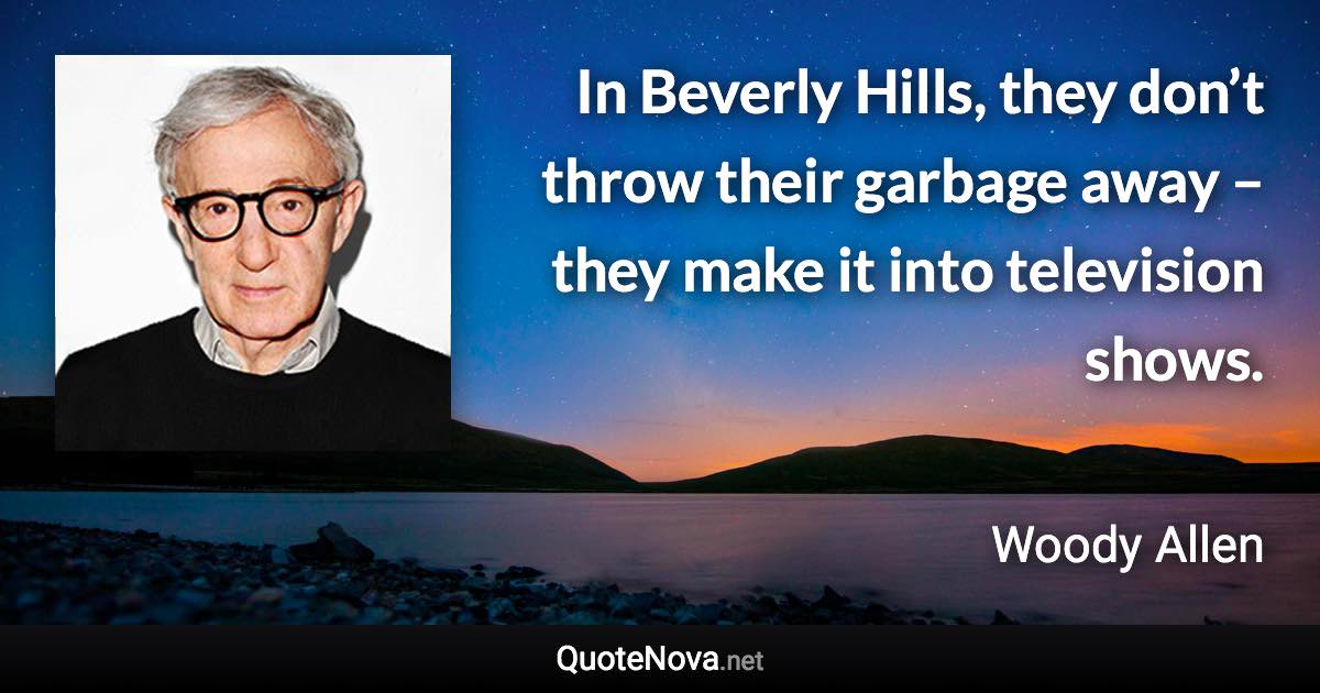 In Beverly Hills, they don’t throw their garbage away – they make it into television shows. - Woody Allen quote