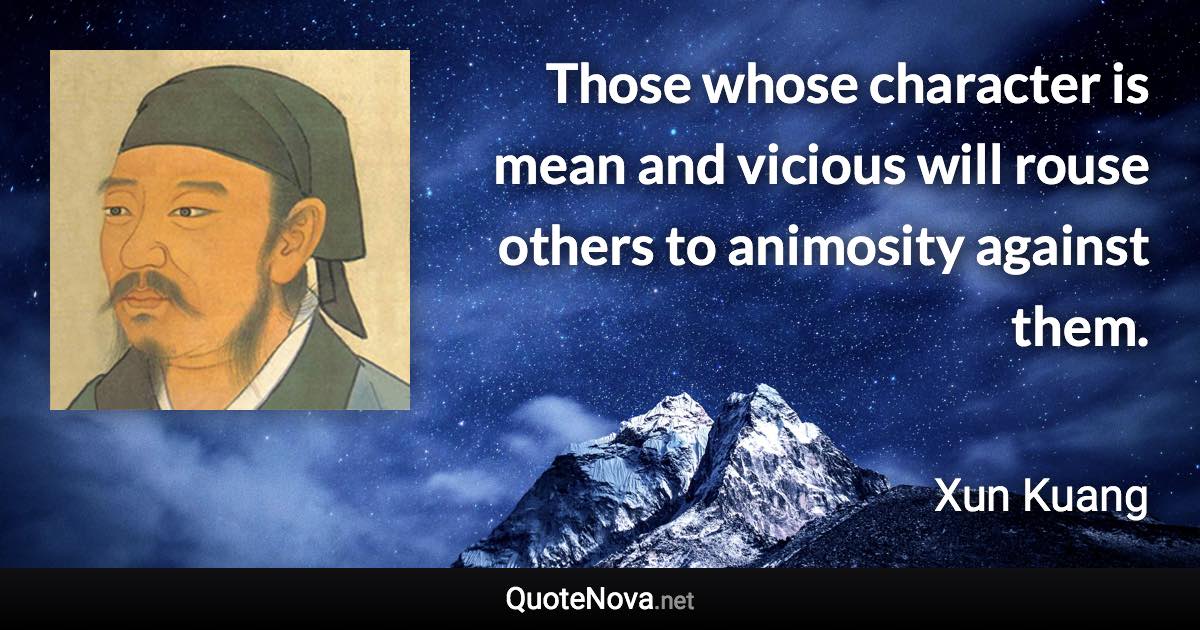 Those whose character is mean and vicious will rouse others to animosity against them. - Xun Kuang quote