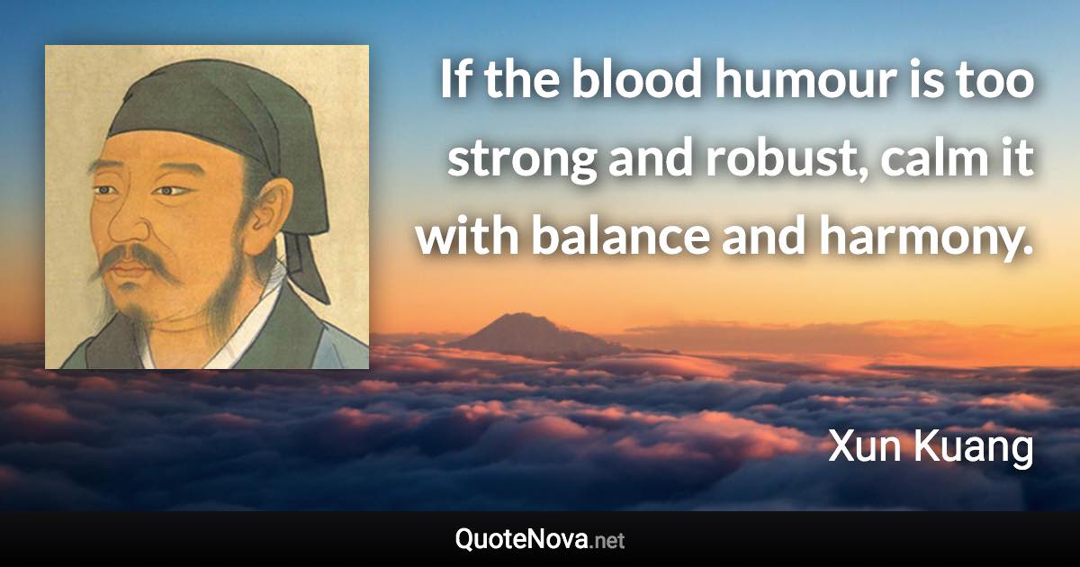 If the blood humour is too strong and robust, calm it with balance and harmony. - Xun Kuang quote