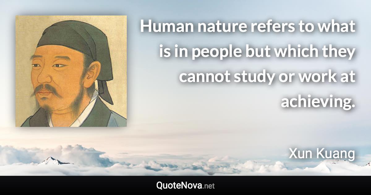 Human nature refers to what is in people but which they cannot study or work at achieving. - Xun Kuang quote