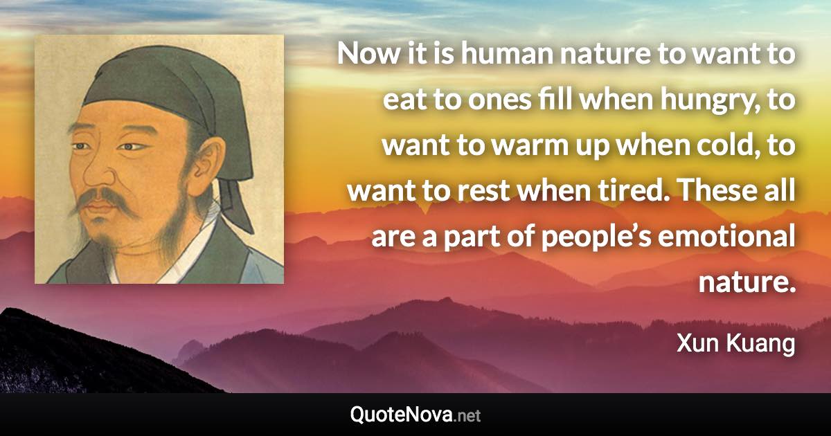 Now it is human nature to want to eat to ones fill when hungry, to want to warm up when cold, to want to rest when tired. These all are a part of people’s emotional nature. - Xun Kuang quote