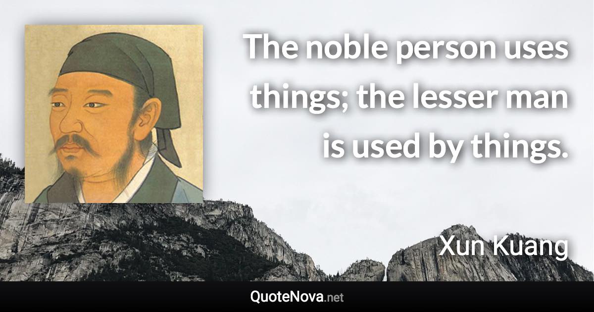 The noble person uses things; the lesser man is used by things. - Xun Kuang quote