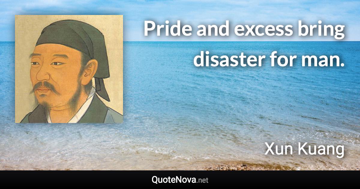 Pride and excess bring disaster for man. - Xun Kuang quote