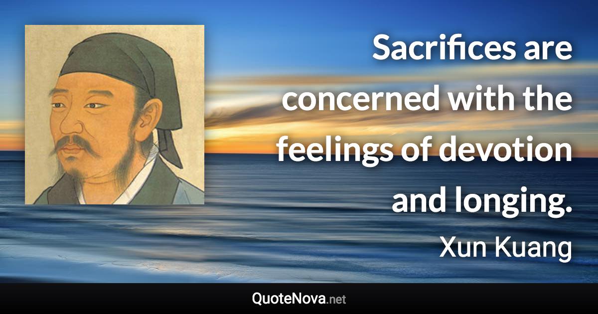 Sacrifices are concerned with the feelings of devotion and longing. - Xun Kuang quote