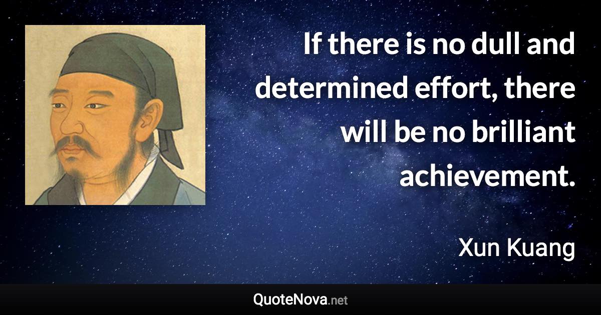 If there is no dull and determined effort, there will be no brilliant achievement. - Xun Kuang quote
