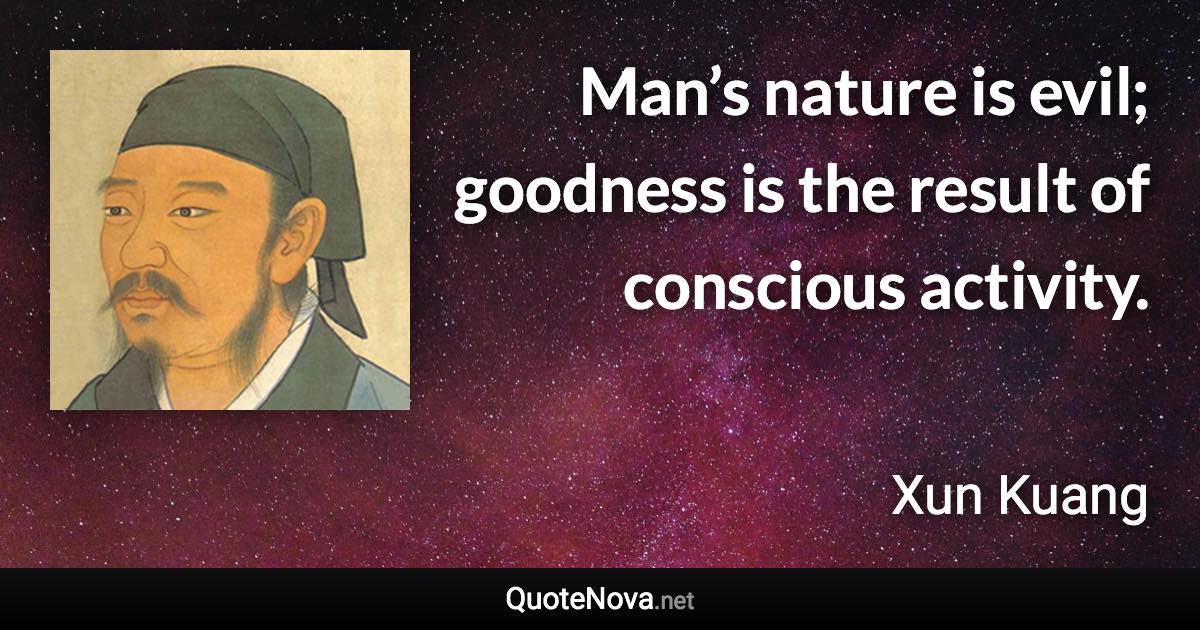 Man’s nature is evil; goodness is the result of conscious activity. - Xun Kuang quote