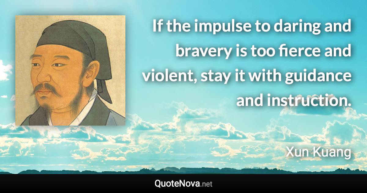 If the impulse to daring and bravery is too fierce and violent, stay it with guidance and instruction. - Xun Kuang quote