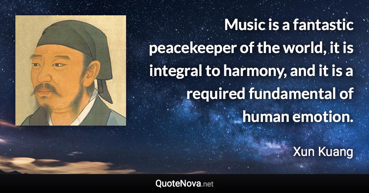 Music is a fantastic peacekeeper of the world, it is integral to harmony, and it is a required fundamental of human emotion. - Xun Kuang quote