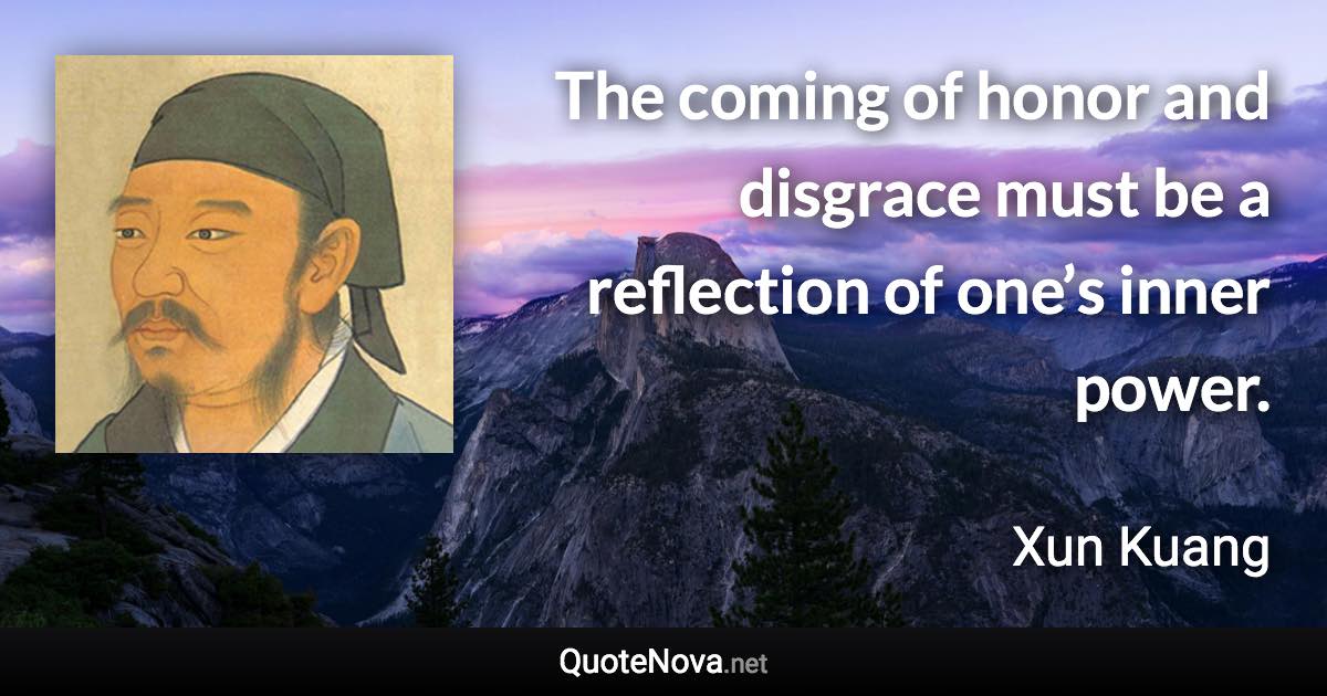 The coming of honor and disgrace must be a reflection of one’s inner power. - Xun Kuang quote