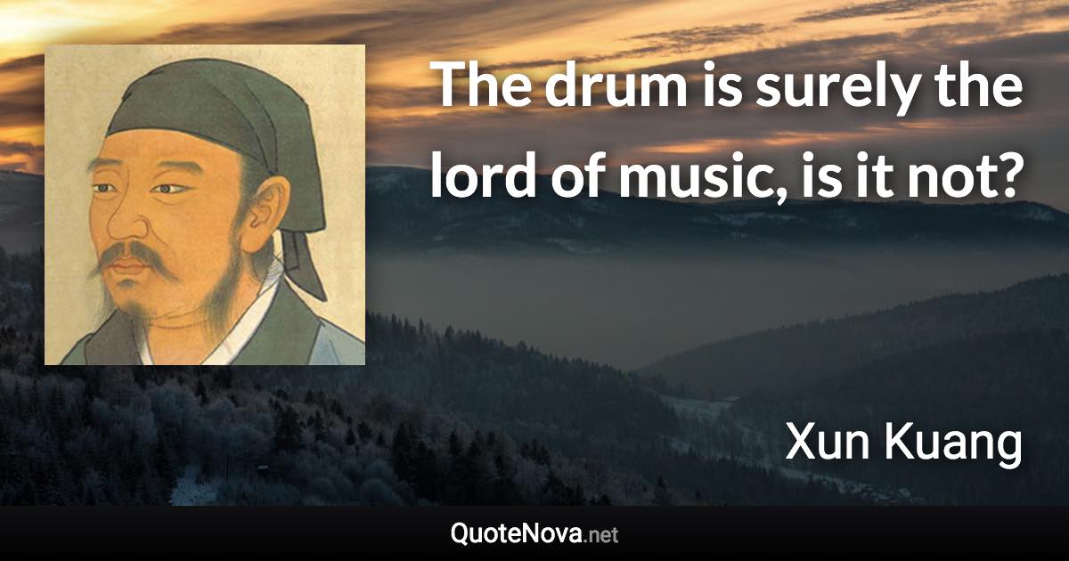 The drum is surely the lord of music, is it not? - Xun Kuang quote