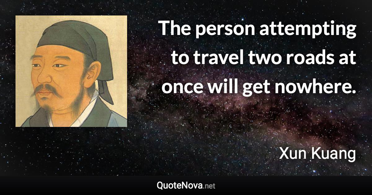 The person attempting to travel two roads at once will get nowhere. - Xun Kuang quote