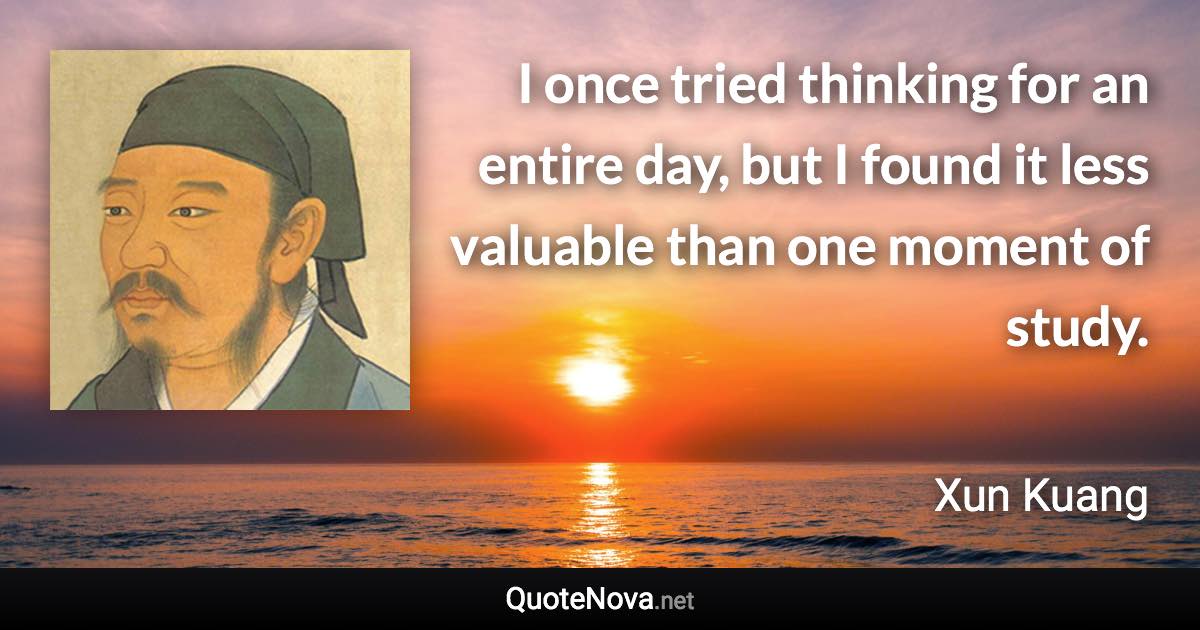 I once tried thinking for an entire day, but I found it less valuable than one moment of study. - Xun Kuang quote