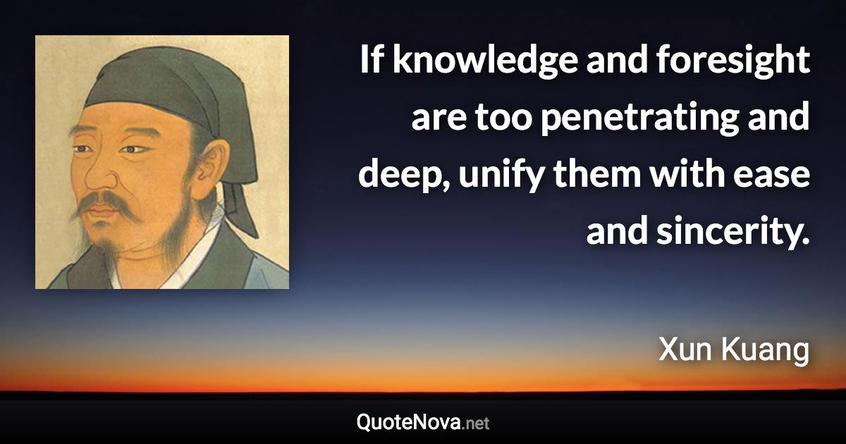 If knowledge and foresight are too penetrating and deep, unify them with ease and sincerity. - Xun Kuang quote