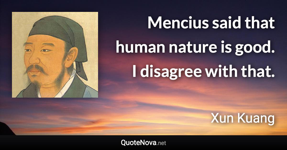 Mencius said that human nature is good. I disagree with that. - Xun Kuang quote