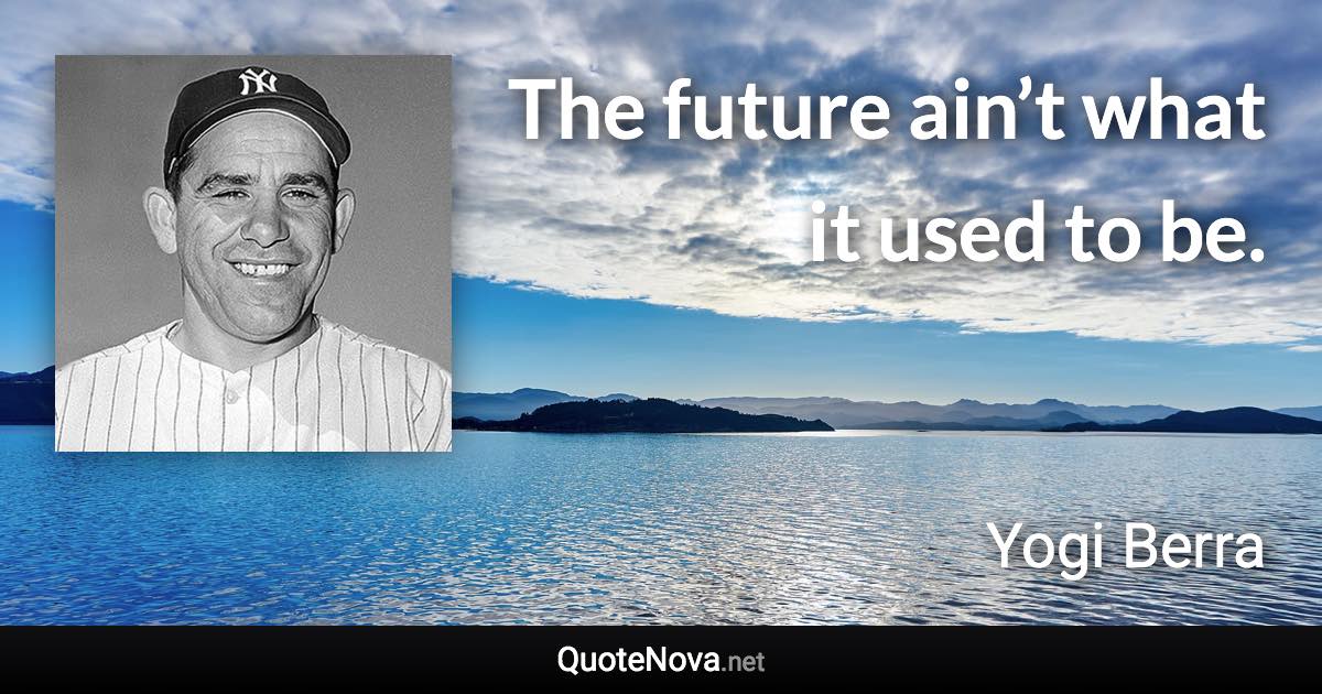 The future ain’t what it used to be. - Yogi Berra quote