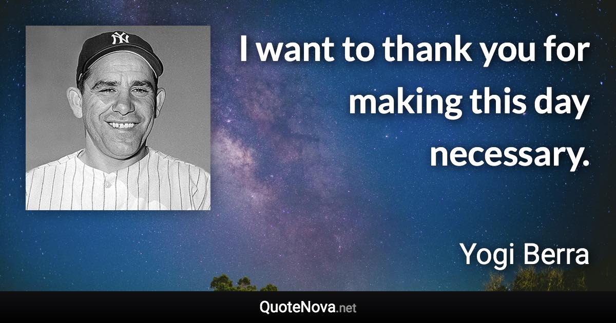 I want to thank you for making this day necessary. - Yogi Berra quote