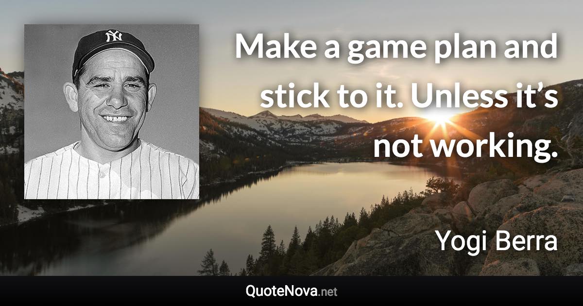 Make a game plan and stick to it. Unless it’s not working. - Yogi Berra quote