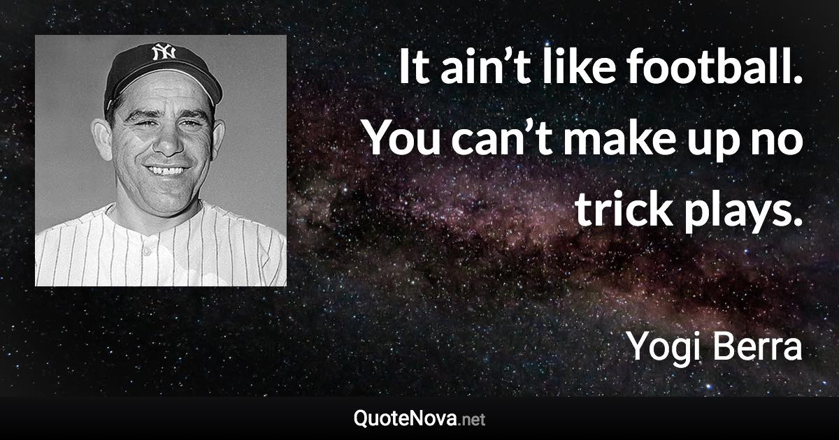 It ain’t like football. You can’t make up no trick plays. - Yogi Berra quote