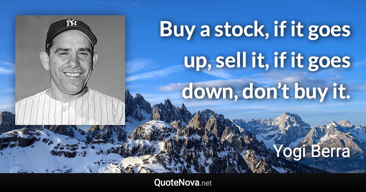 Buy a stock, if it goes up, sell it, if it goes down, don’t buy it. - Yogi Berra quote