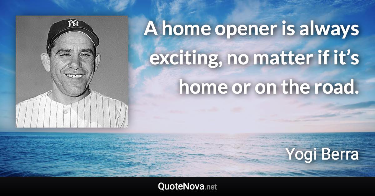 A home opener is always exciting, no matter if it’s home or on the road. - Yogi Berra quote