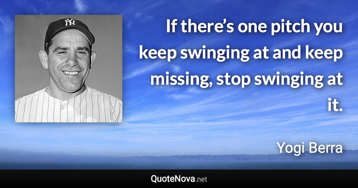 If there’s one pitch you keep swinging at and keep missing, stop swinging at it. - Yogi Berra quote