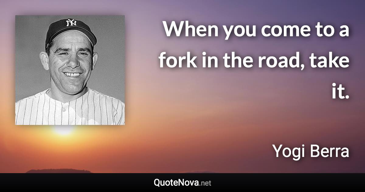 When you come to a fork in the road, take it. - Yogi Berra quote
