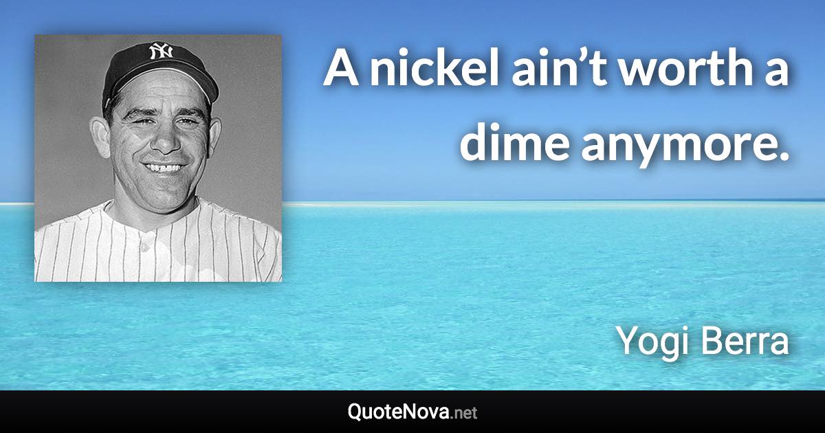A nickel ain’t worth a dime anymore. - Yogi Berra quote