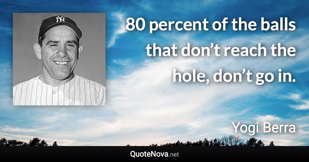 80 percent of the balls that don’t reach the hole, don’t go in. - Yogi Berra quote