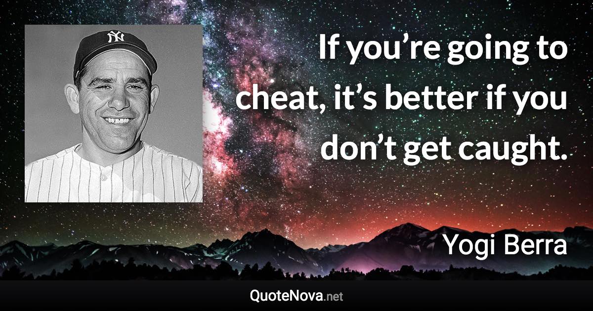 If you’re going to cheat, it’s better if you don’t get caught. - Yogi Berra quote