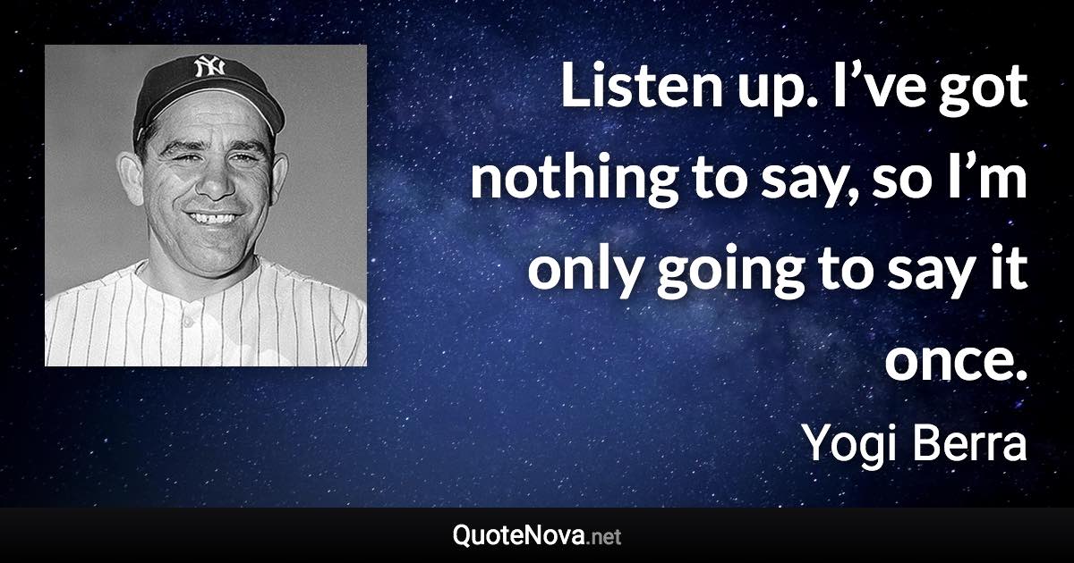 Listen up. I’ve got nothing to say, so I’m only going to say it once. - Yogi Berra quote