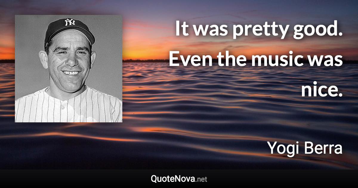 It was pretty good. Even the music was nice. - Yogi Berra quote