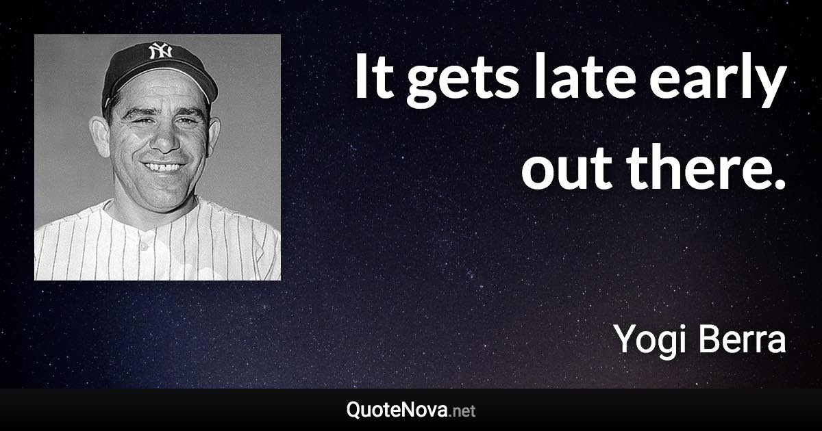 It gets late early out there. - Yogi Berra quote