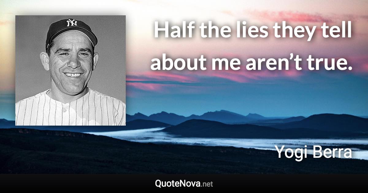Half the lies they tell about me aren’t true. - Yogi Berra quote