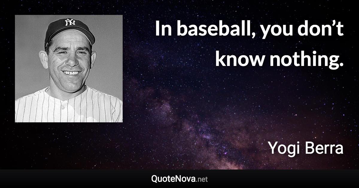 In baseball, you don’t know nothing. - Yogi Berra quote