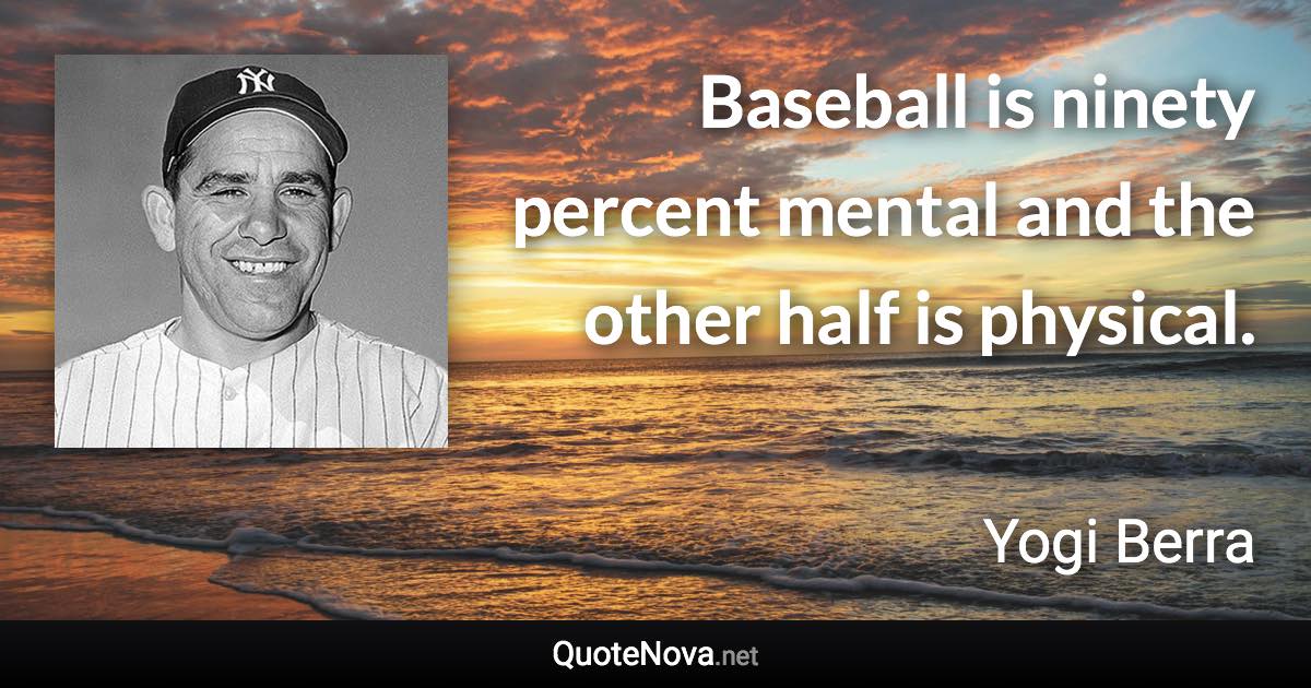Baseball is ninety percent mental and the other half is physical. - Yogi Berra quote