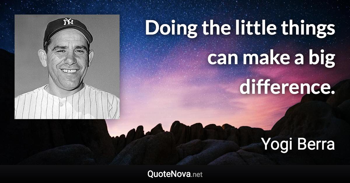Doing the little things can make a big difference. - Yogi Berra quote