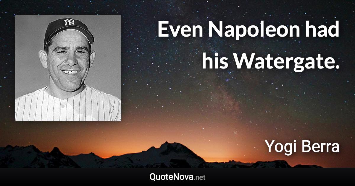 Even Napoleon had his Watergate. - Yogi Berra quote