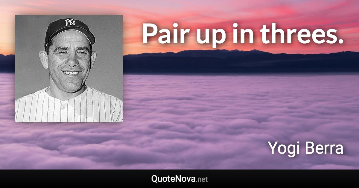 Pair up in threes. - Yogi Berra quote