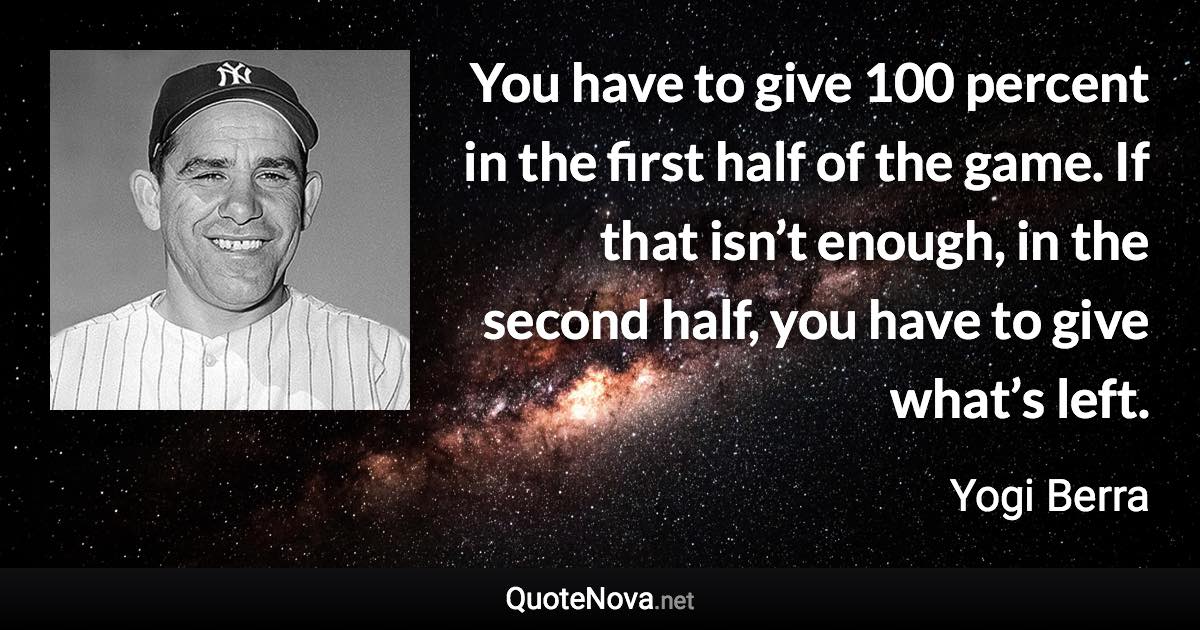 You have to give 100 percent in the first half of the game. If that isn’t enough, in the second half, you have to give what’s left. - Yogi Berra quote