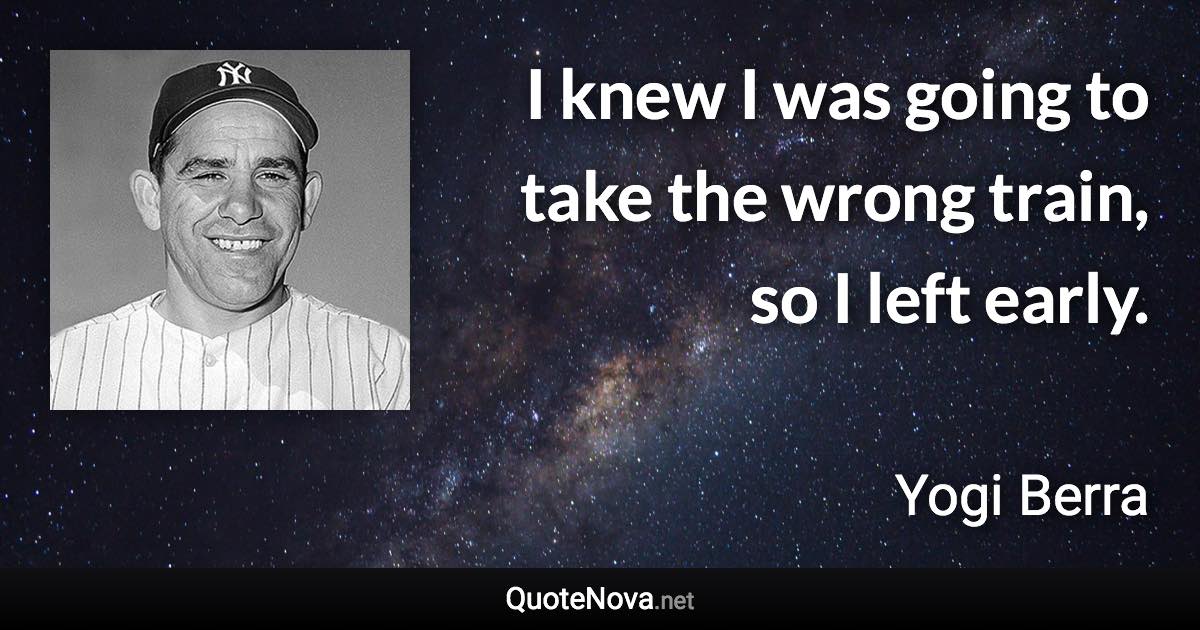 I knew I was going to take the wrong train, so I left early. - Yogi Berra quote