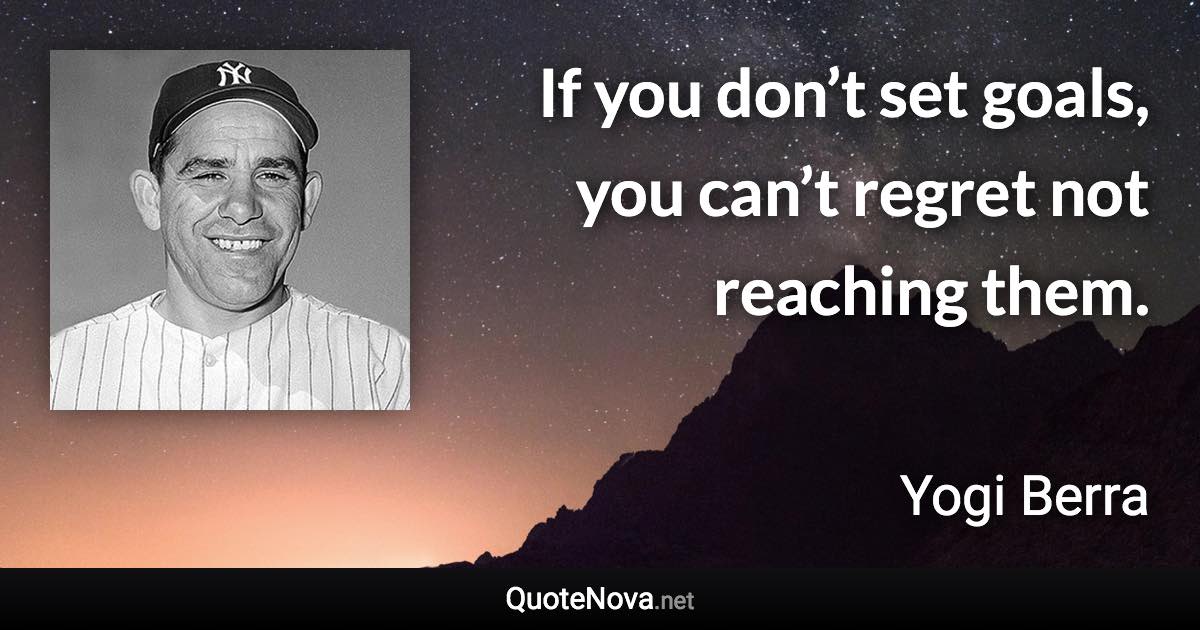 If you don’t set goals, you can’t regret not reaching them. - Yogi Berra quote