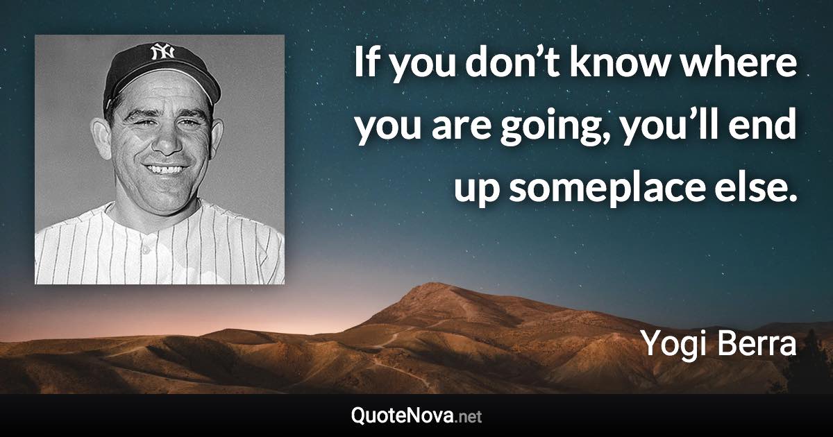 If you don’t know where you are going, you’ll end up someplace else. - Yogi Berra quote