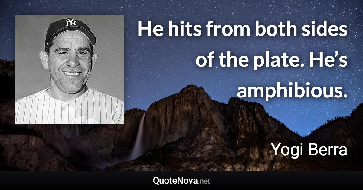 He hits from both sides of the plate. He’s amphibious. - Yogi Berra quote