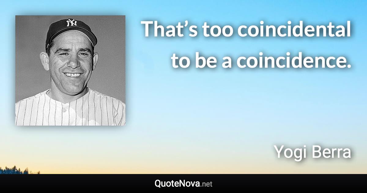 That’s too coincidental to be a coincidence. - Yogi Berra quote