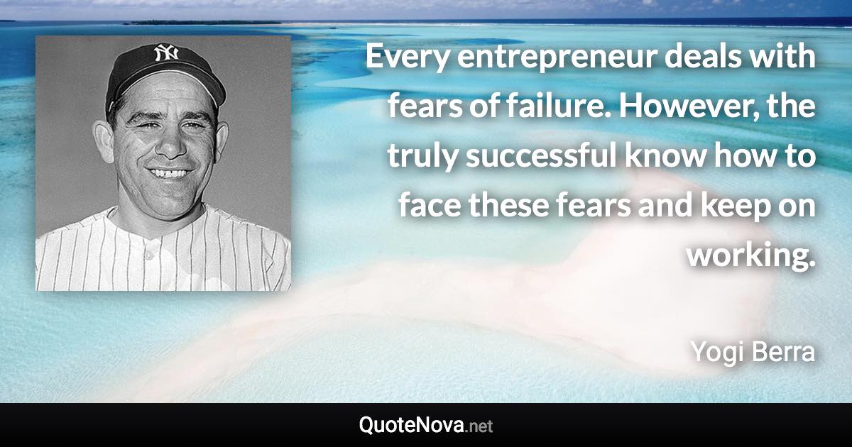 Every entrepreneur deals with fears of failure. However, the truly successful know how to face these fears and keep on working. - Yogi Berra quote