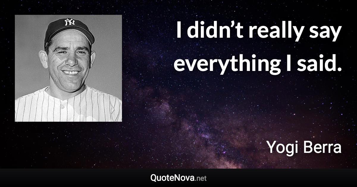 I didn’t really say everything I said. - Yogi Berra quote