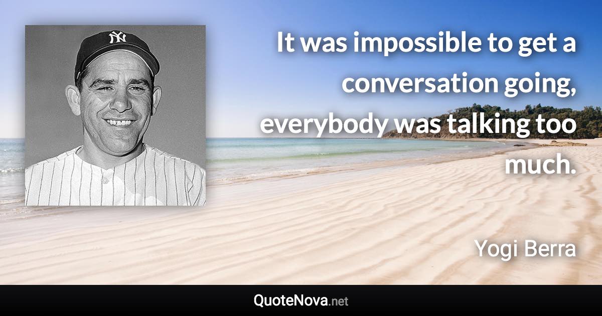 It was impossible to get a conversation going, everybody was talking too much. - Yogi Berra quote