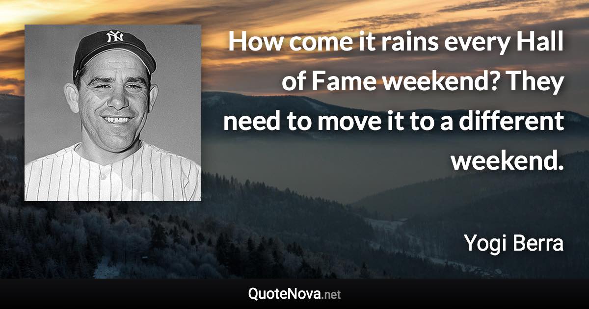 How come it rains every Hall of Fame weekend? They need to move it to a different weekend. - Yogi Berra quote